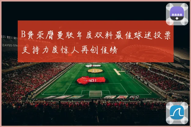 B费荣膺曼联年度双料最佳球迷投票支持力度惊人再创佳绩
