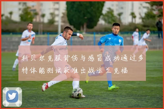 科贝尔克服背伤与感冒成功通过多特体能测试获准出战法兰克福