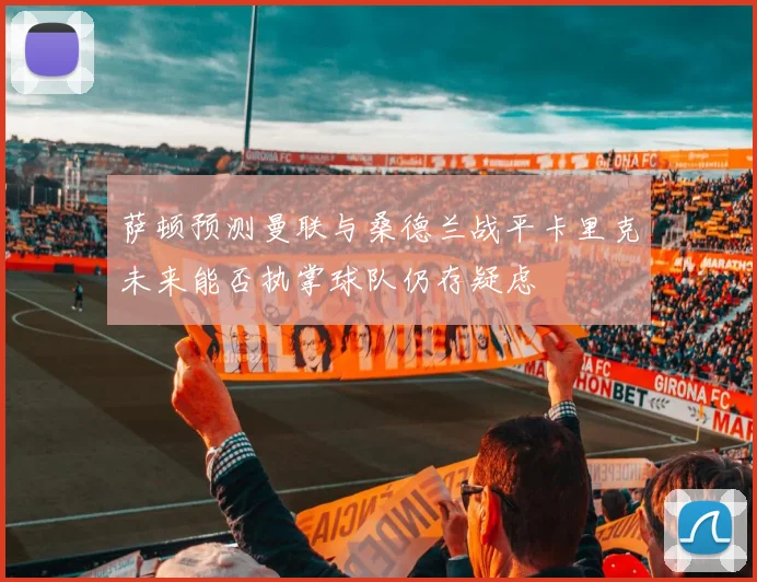 萨顿预测曼联与桑德兰战平卡里克未来能否执掌球队仍存疑虑