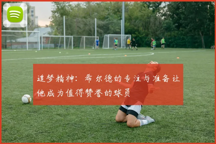 追梦精神：希尔德的专注与准备让他成为值得赞誉的球员
