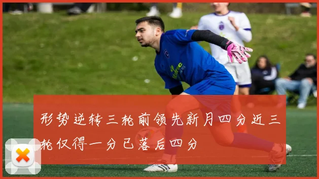 形势逆转三轮前领先新月四分近三轮仅得一分已落后四分