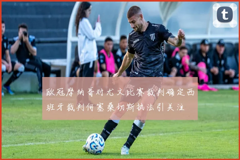 欧冠摩纳哥对尤文比赛裁判确定西班牙裁判何塞桑切斯执法引关注