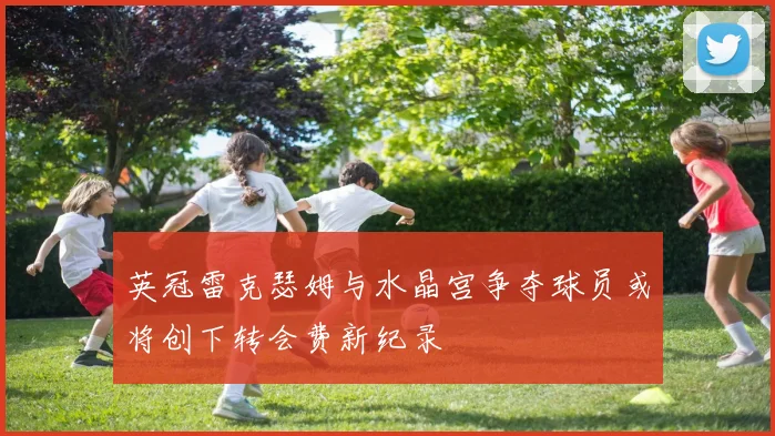 英冠雷克瑟姆与水晶宫争夺球员或将创下转会费新纪录