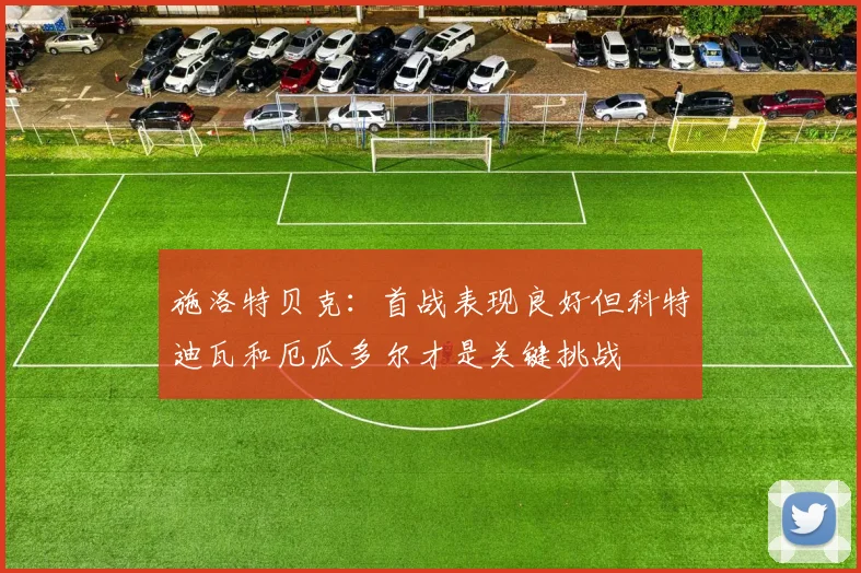 施洛特贝克：首战表现良好但科特迪瓦和厄瓜多尔才是关键挑战