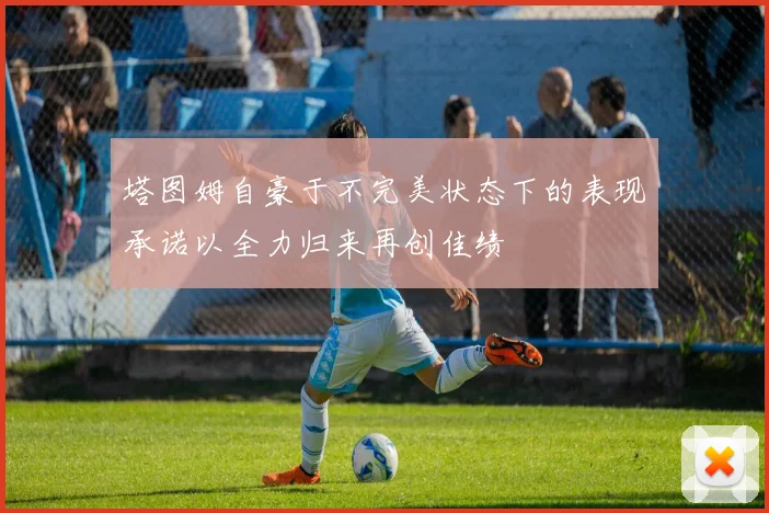 塔图姆自豪于不完美状态下的表现承诺以全力归来再创佳绩