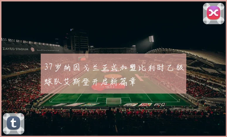 37岁纳因戈兰正式加盟比利时乙级球队艾斯登开启新篇章