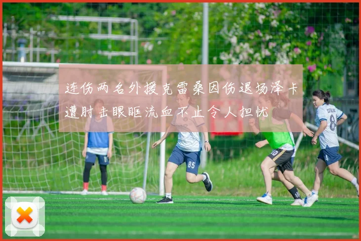 连伤两名外援克雷桑因伤退场泽卡遭肘击眼眶流血不止令人担忧