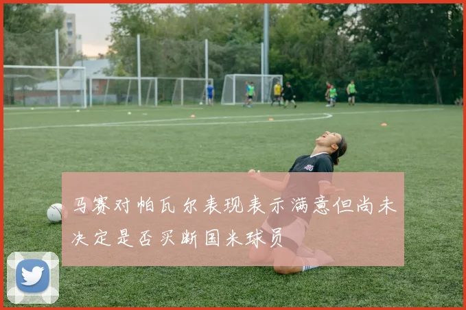 马赛对帕瓦尔表现表示满意但尚未决定是否买断国米球员