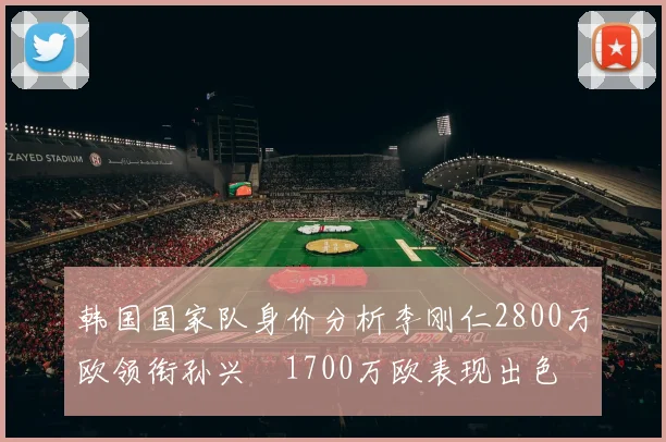 韩国国家队身价分析李刚仁2800万欧领衔孙兴慜1700万欧表现出色
