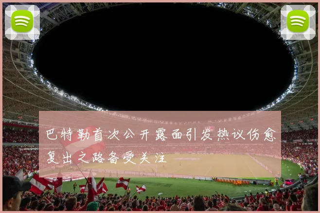巴特勒首次公开露面引发热议伤愈复出之路备受关注