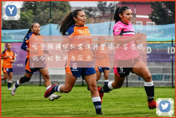 哈登强调球队需保持警惕不容忽视低谷的教训与压力