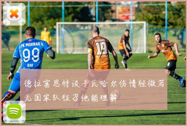 德拉富恩特谈卡瓦哈尔伤情轻微若无国家队征召他能理解
